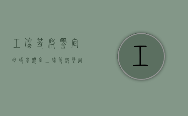 工伤等级鉴定的时间规定（工伤等级鉴定的时间是多久）