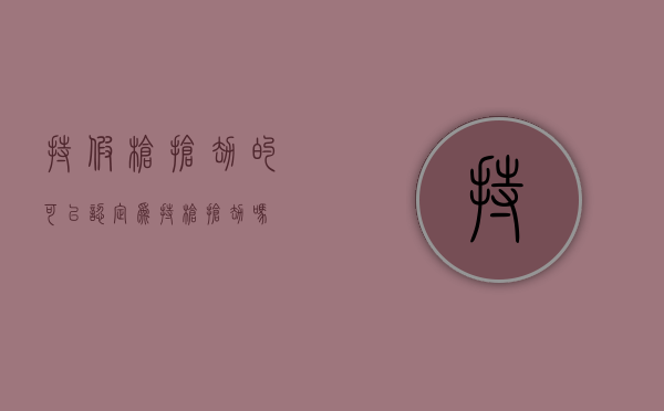 持假枪抢劫的可以认定为持枪抢劫吗