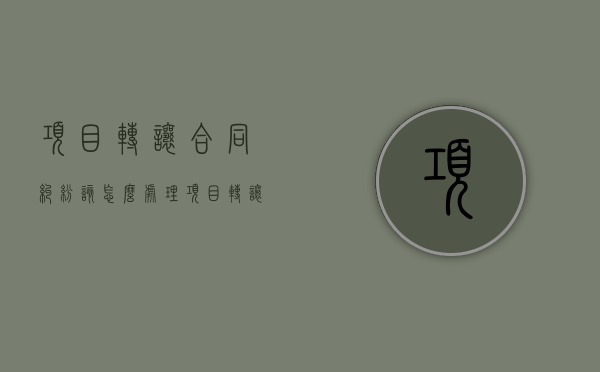 项目转让合同纠纷该怎么处理（项目转让的条件和程序）