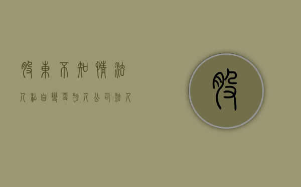 股东不知情法人私自变更法人（公司法人变更股东不知情）