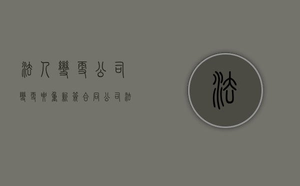 法人变更公司变更要重新签合同（公司法人变更需要原法人签字吗）