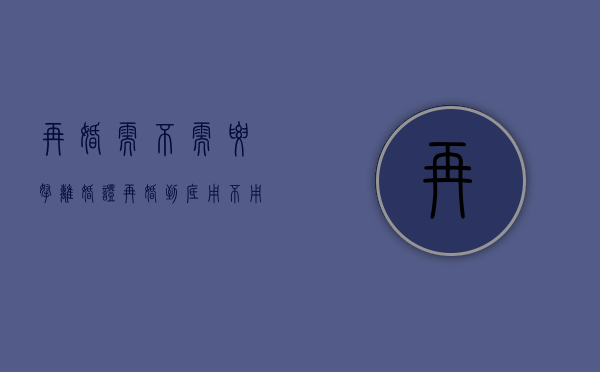 再婚需不需要拿离婚证（再婚到底用不用离婚证）