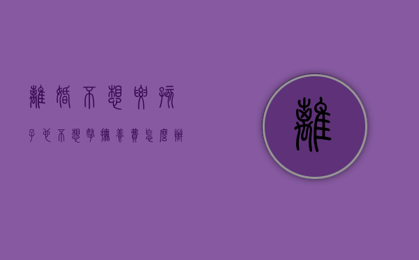 离婚不想要孩子也不想拿抚养费怎么办（离婚后不想要抚养权怎么办）