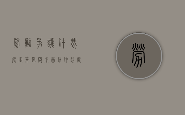 劳动争议仲裁庭审笔录模板（劳动仲裁庭审笔录对法院诉讼的作用）