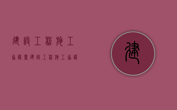 建设工程施工协议书（建设工程施工协议书最新版本下载打印）