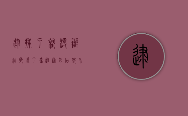 逮捕了就没办法取保了吗（逮捕以后就不可以取保候审了吗）