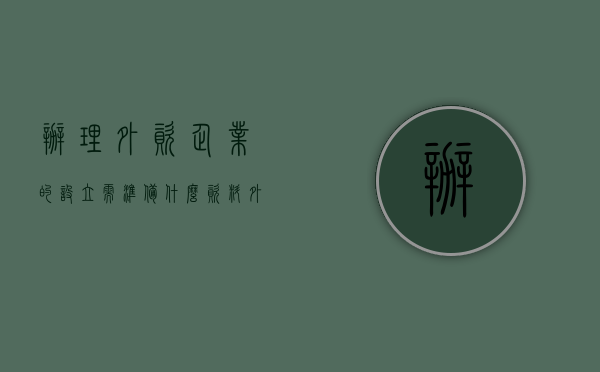 办理外资企业的设立需准备什么资料（外资企业设立的条件）