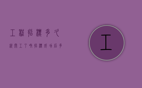 工程招标多久就开工了呀（招标成功后多久开工才合理）