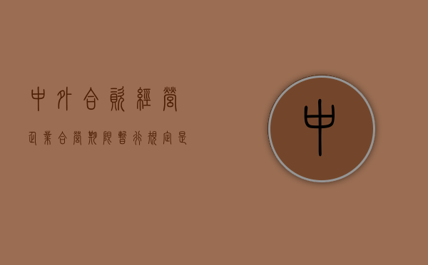 中外合资经营企业合营期限暂行规定是什么（中外合资经营企业合营期限暂行规定是多少）