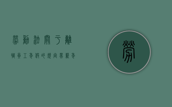 劳动法关于离职员工年假的规定（带薪年假解除劳动合同怎么处理）