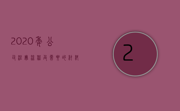 2020年公司注册流程及需要的材料（2022注册公司流程以及所需要的材料）