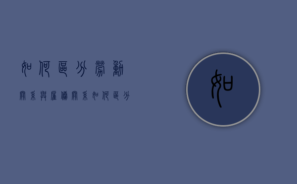 如何区分劳动关系与雇佣关系（如何区分劳动关系与雇佣关系）