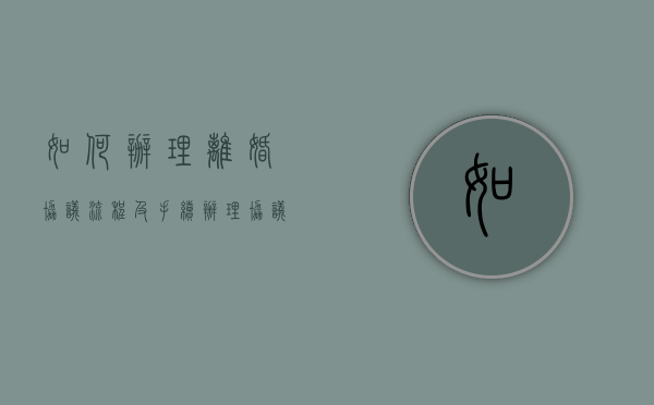 如何办理离婚协议流程及手续（办理协议离婚的条件和程序）