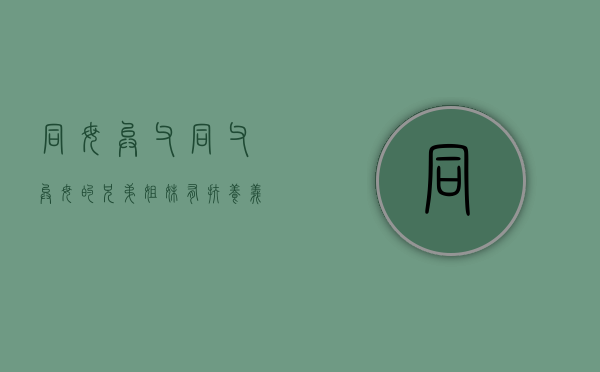 同母异父／同父异母的兄弟姐妹有扶养义务吗（同父异母的兄弟姐妹有抚养义务吗）
