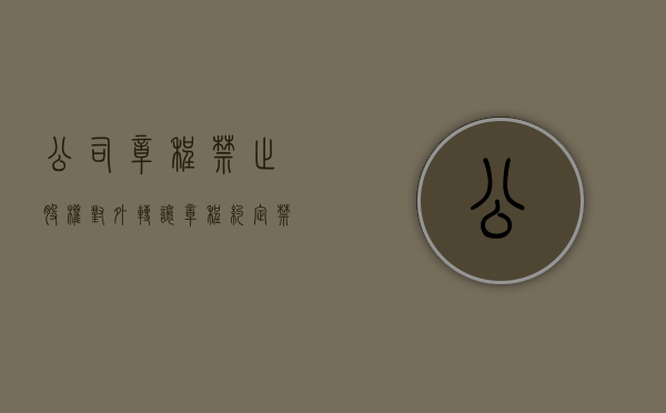 公司章程禁止股权对外转让（章程约定禁止股权转让）