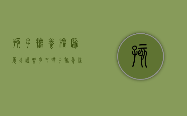 孩子抚养权归属公证要多久（孩子抚养权公证需要什么手续）