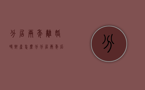 分居两年离婚时财产怎么分（分居两年后离婚财产怎么分割）