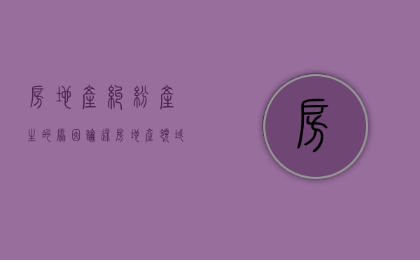 房地产纠纷产生的原因（论述房地产领域的常见纠纷表现及其防范与处理）
