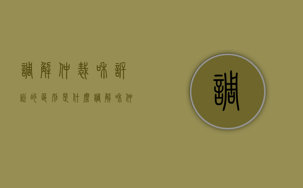 调解仲裁和诉讼的区别是什么？（调解和仲裁的不同点）