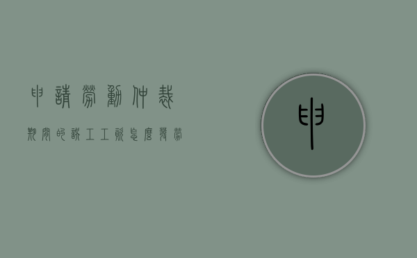 申请劳动仲裁期间的误工工资怎么发（劳动仲裁期间误工费）