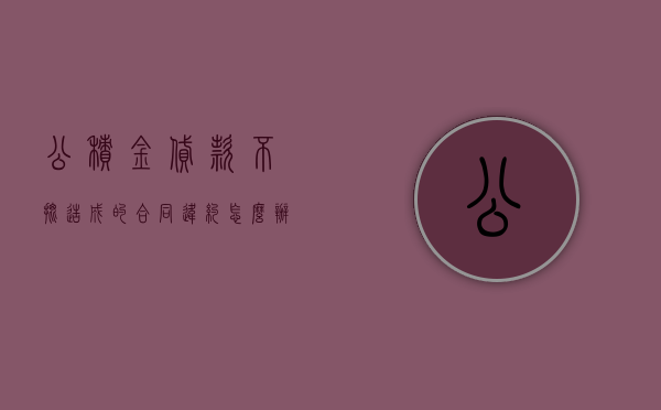 公积金贷款不批造成的合同违约怎么办？（公积金贷款银行签合同后多久放款）