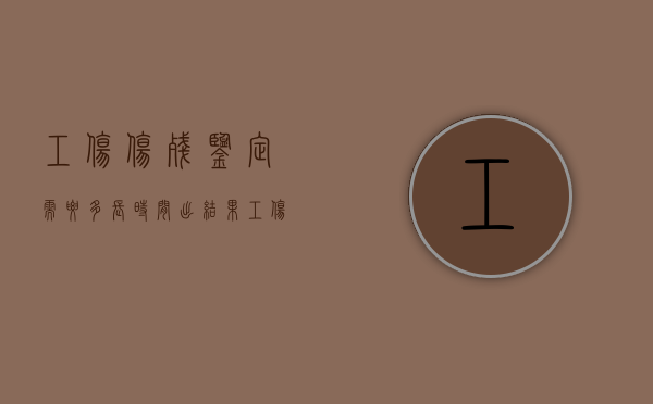 工伤伤残鉴定需要多长时间出结果（工伤伤残鉴定需要多少时间）