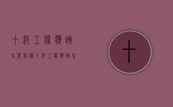 十级工伤应该怎么赔偿（十级工伤应该怎么赔偿）