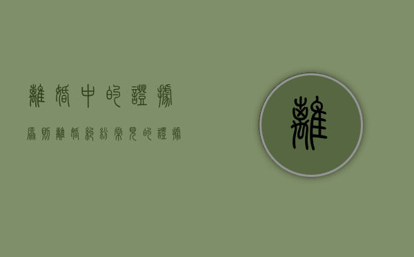 离婚中的证据原则（离婚纠纷常见的证据种类有哪些）