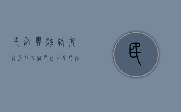 民法典离婚按揭房如何过户给子女（民法典离婚按揭房如何过户给孩子）