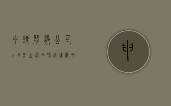 申请解散公司可以财产保全吗法律条文（申请解散公司可以财产保全吗法律条文规定）
