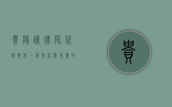 贵阳请律师代理案件一般是怎么收费的,律师费指导价规定（贵阳找律师打官司费用是怎么收的）