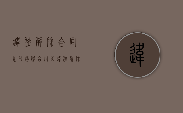 违法解除合同怎么赔偿（合同因违法解除的）