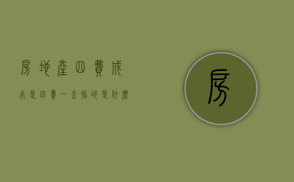 房地产四费成本是（四费一金指的是什么）