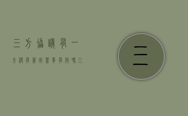 三方协议有一方没有签字盖章有效吗（三方协议有一方没盖章算违约吗）