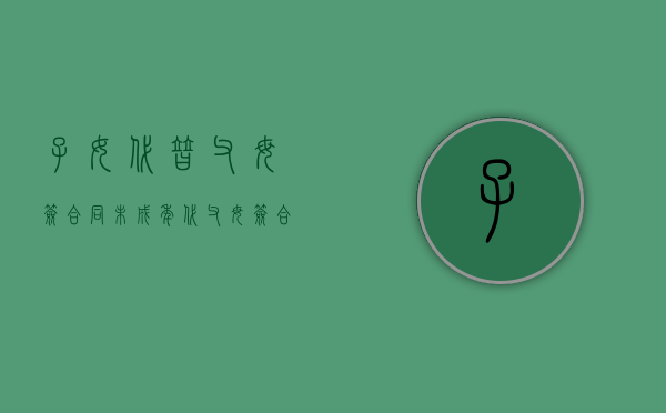子女代替父母签合同（未成年代父母签合同有效吗）