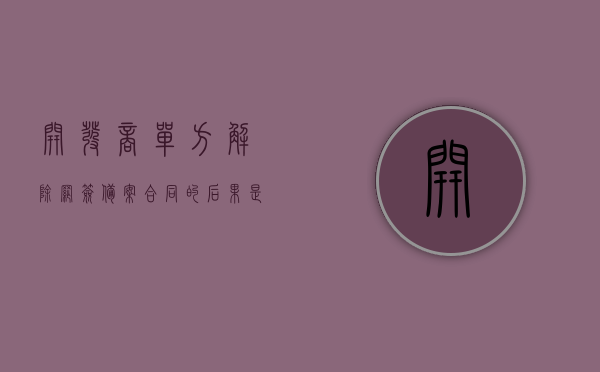 开发商单方解除网签备案合同的后果是什么（和开发商解除网签需要注意什么问题）