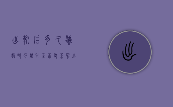 出轨后多久离婚时分割财产不受影响（出轨影响离婚财产分割吗）