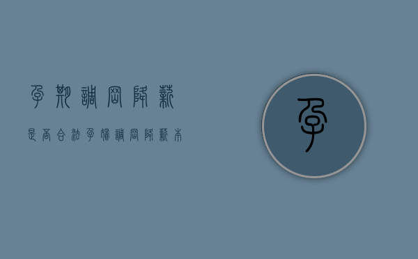 孕期调岗降薪是否合法（孕妇调岗降薪,本人已同意怎么办）