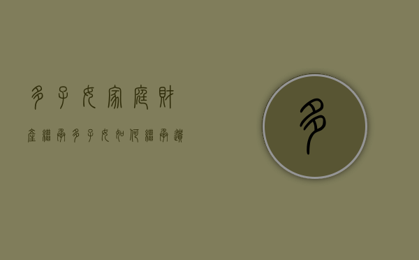 多子女家庭财产继承（多子女如何继承遗产）