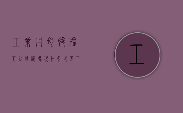 工业用地股权可以转让吗现在多少年（工业用地能转让吗）