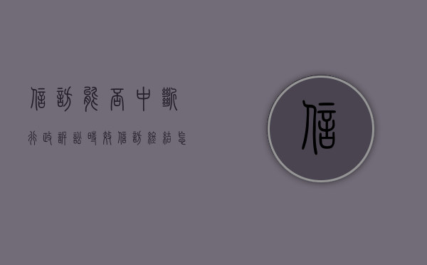 信访能否中断行政诉讼时效（信访终结怎么办）