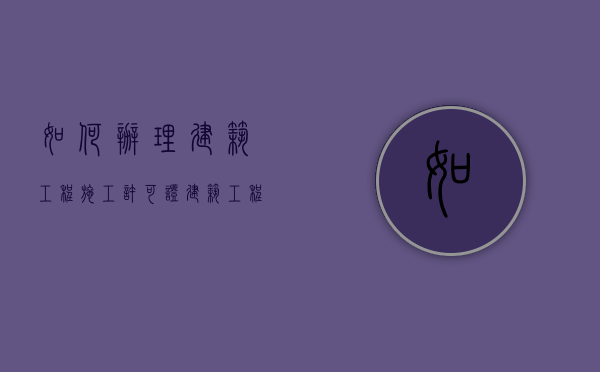 如何办理建筑工程施工许可证（建筑工程施工许可证怎么办理所需资料）