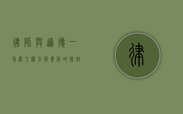 律师与道德,一场关于权力与责任的探讨 律师与道德,一场关于权力与责任的探讨