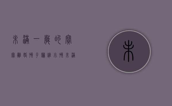 未满一岁的宝宝离婚孩子归谁（小孩未满一岁父母离婚归谁）