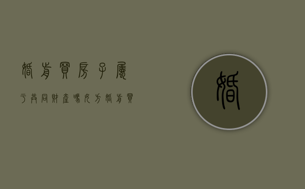 婚前买房子属于共同财产吗女方（婚前买房子属于夫妻共同财产吗）