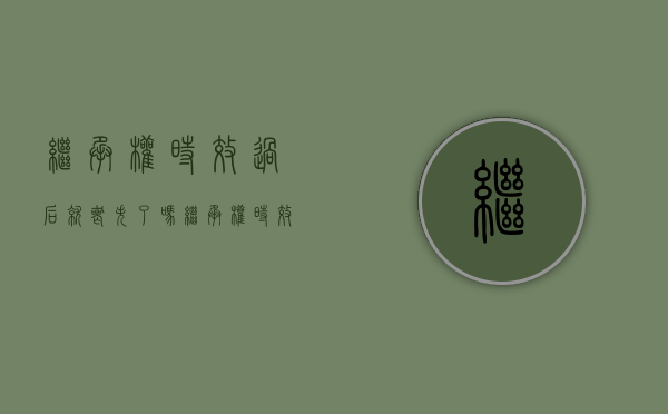 继承权时效过后就丧失了吗（继承权时效过后就丧失了吗为什么）