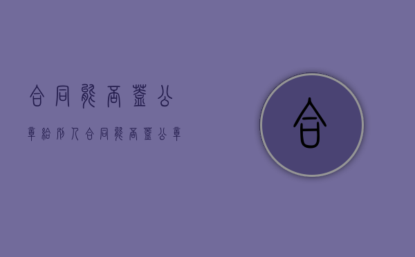 合同能否盖公章给别人（合同能否盖公章有效）