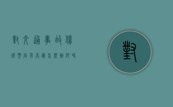 对交通事故伤残鉴定有异议怎么办,何时可以提出异议（对交警事故认定有异议该怎么处理有异过了两个月）