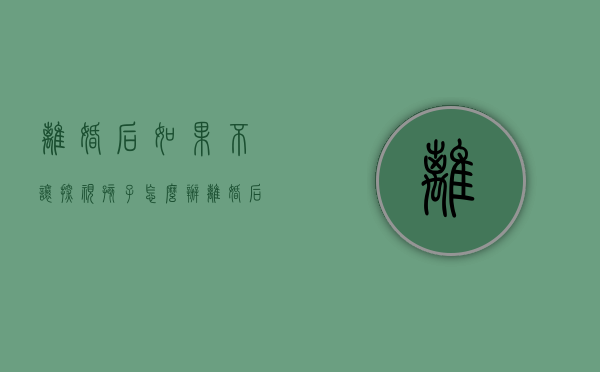 离婚后如果不让探视孩子怎么办（离婚后不让探视孩子,如何强制执行）