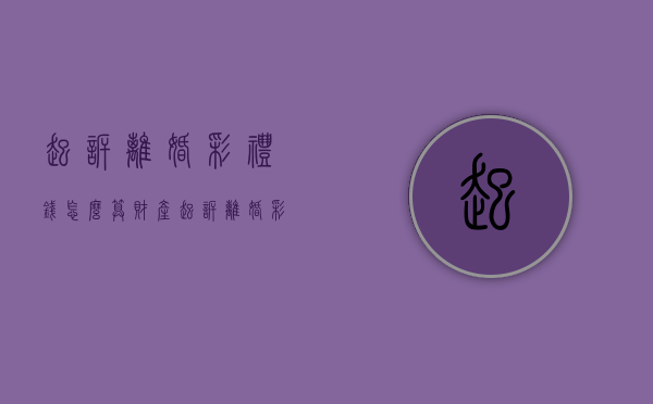 起诉离婚彩礼钱怎么算财产（起诉离婚彩礼怎么判）